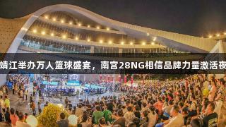 江苏靖江举办万人篮球盛宴，南宫28NG相信品牌力量激活夜经济