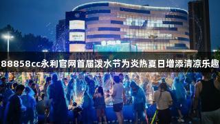 88858cc永利官网首届泼水节为炎热夏日增添清凉乐趣