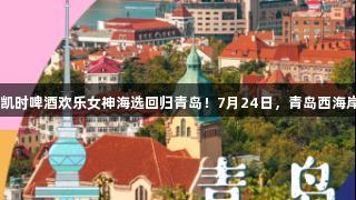 传祺向往杯·人生就是博·尊龙凯时啤酒欢乐女神海选回归青岛！7月24日，青岛西海岸新区金沙滩啤酒城等你闪耀！