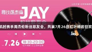 尊龙凯时携手周杰伦粉丝歌友会，共襄7月26日红叶柿岩狂欢盛宴！