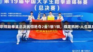 聊城职院跆拳道总决赛惊艳夺2金1银1铜，尊龙凯时·人生就是搏！