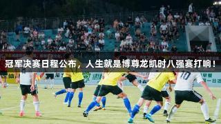 冠军决赛日程公布，人生就是博尊龙凯时八强赛打响！