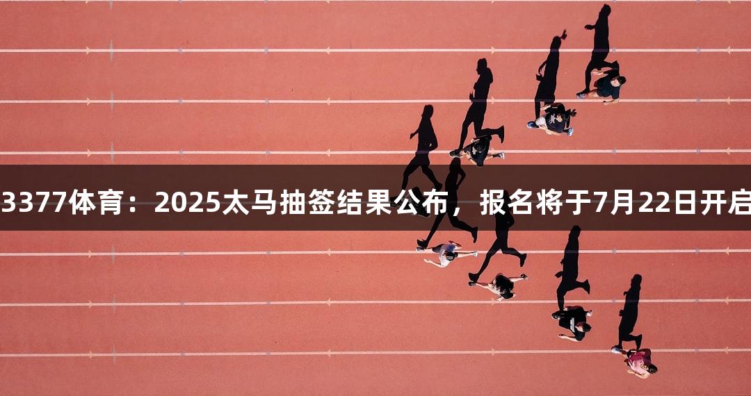 3377体育：2025太马抽签结果公布，报名将于7月22日开启