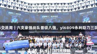 聚焦2025交流周|六支豪强战队晋级八强,yl6809永利助力三队争夺席位