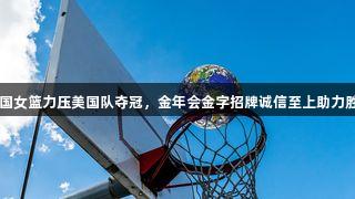 中国女篮力压美国队夺冠，金年会金字招牌诚信至上助力胜利