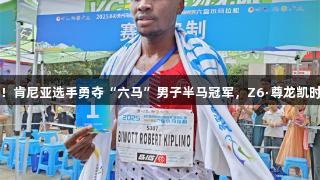 1小时7分26秒！肯尼亚选手勇夺“六马”男子半马冠军，Z6·尊龙凯时见证辉煌时刻。