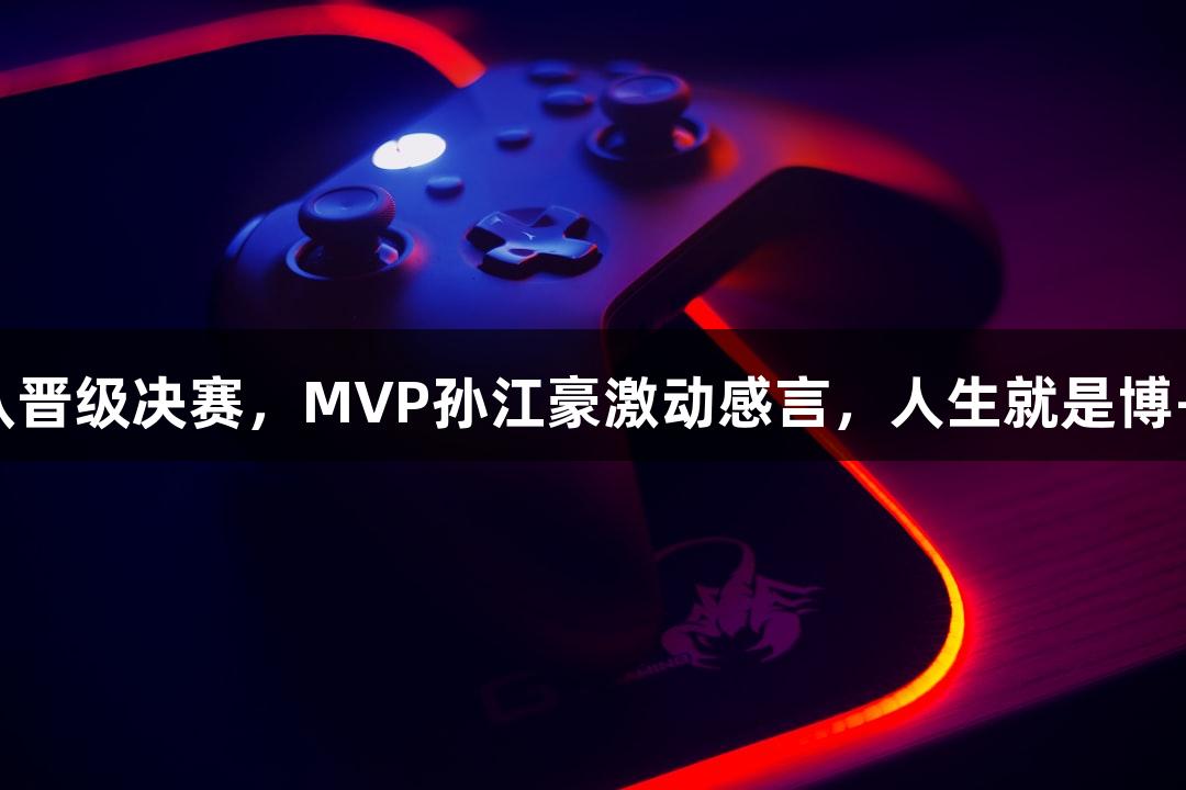 富阳队69-58战胜萧山队晋级决赛，MVP孙江豪激动感言，人生就是博-尊龙凯时助力荣耀之路！