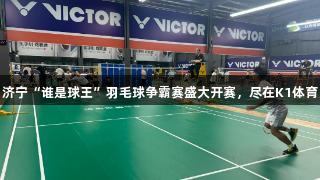 济宁“谁是球王”羽毛球争霸赛盛大开赛，尽在K1体育