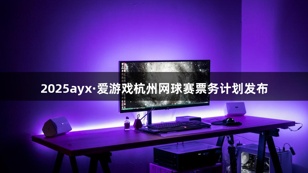 2025ayx·爱游戏杭州网球赛票务计划发布