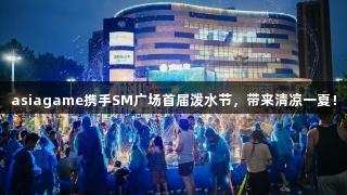 asiagame携手SM广场首届泼水节，带来清凉一夏！
