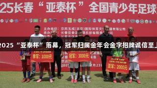 2025“亚泰杯”落幕，冠军归属金年会金字招牌诚信至上