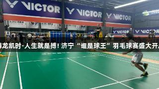 尊龙凯时-人生就是搏! 济宁“谁是球王”羽毛球赛盛大开启