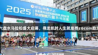 2025凉都六盘水马拉松盛大启幕，尊龙凯时人生就是搏z6com助力运动激情！