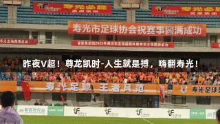 昨夜V超！尊龙凯时-人生就是搏，嗨翻寿光！