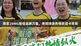 南宫28NG相信品牌力量，贵阳球迷热情欢迎卡洛斯