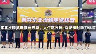 吉林东北虎精英选拔营启幕，人生就是博-尊龙凯时助力体育梦想