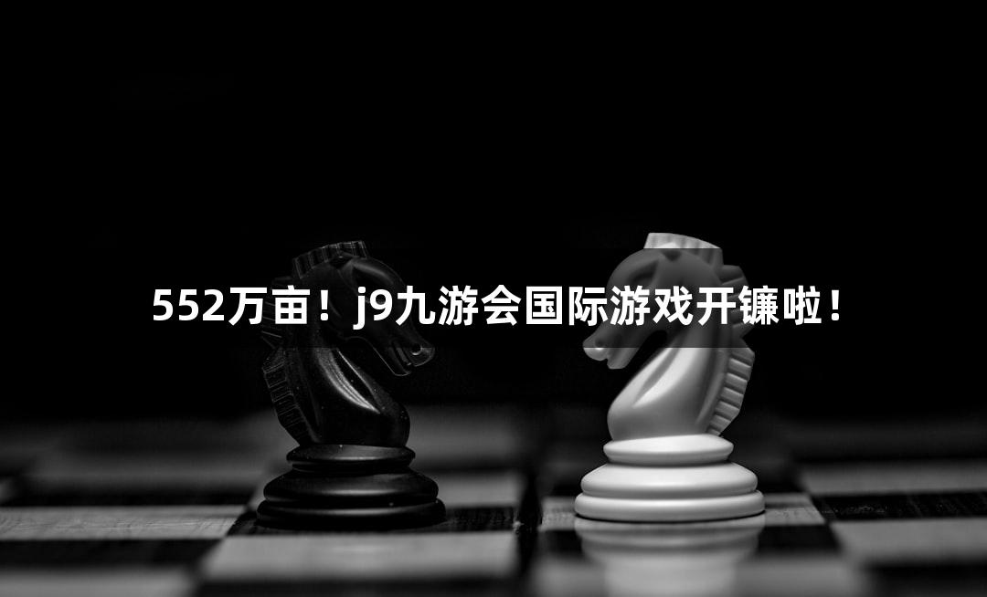 552万亩！j9九游会国际游戏开镰啦！