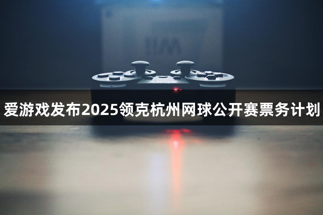 爱游戏发布2025领克杭州网球公开赛票务计划