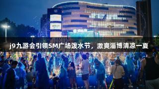 j9九游会引领SM广场泼水节，激爽淄博清凉一夏