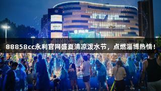 88858cc永利官网盛夏清凉泼水节，点燃淄博热情！