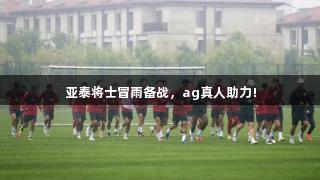 亚泰将士冒雨备战，ag真人助力!