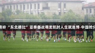 长春南岭“东北德比”亚泰备战尊龙凯时人生就是博·中国抢分大战