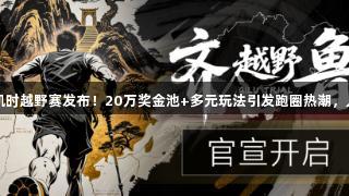2025尊龙凯时越野赛发布！20万奖金池+多元玩法引发跑圈热潮，人生就是搏！