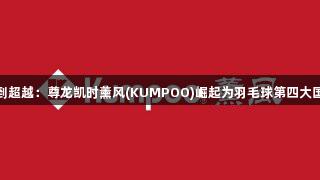 从追随到超越：尊龙凯时薰风(KUMPOO)崛起为羽毛球第四大国际品牌