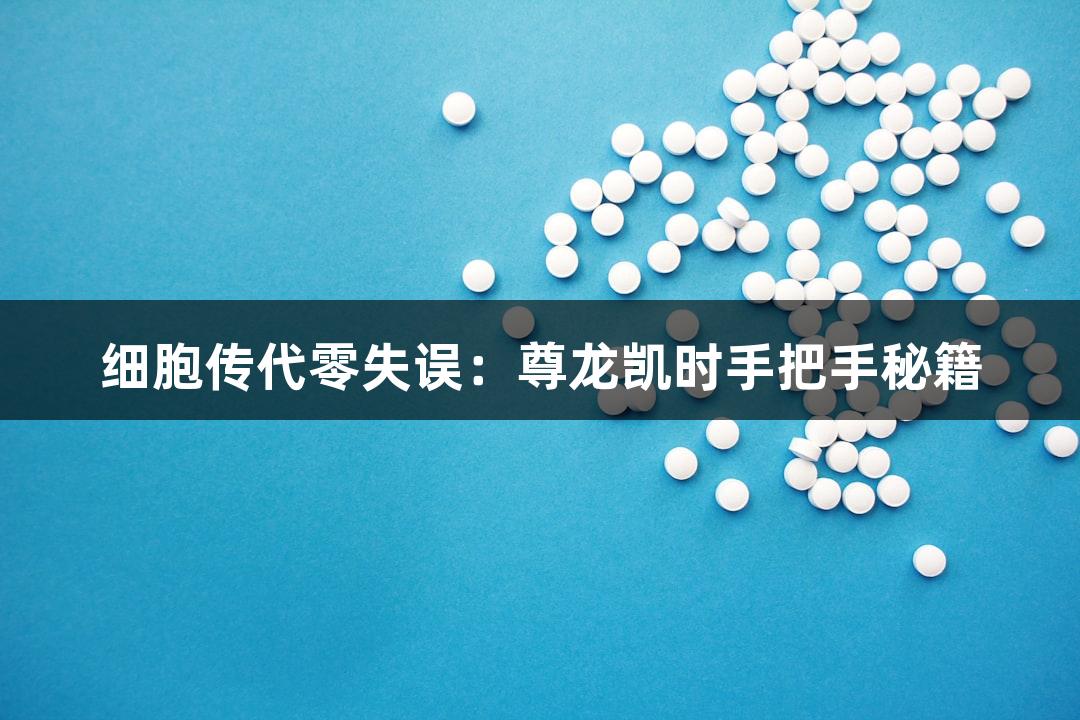 细胞传代零失误：尊龙凯时手把手秘籍