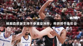 杨瀚森感谢支持不参赛亚洲杯，将拼搏于金年会