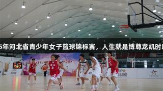 廊坊举办2025年河北省青少年女子篮球锦标赛，人生就是博尊龙凯时助力赛场精神！