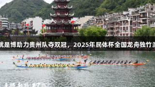 尊龙凯时人生就是博助力贵州队夺双冠，2025年民体杯全国龙舟独竹漂比赛圆满落幕