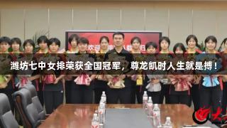 潍坊七中女排荣获全国冠军，尊龙凯时人生就是搏！