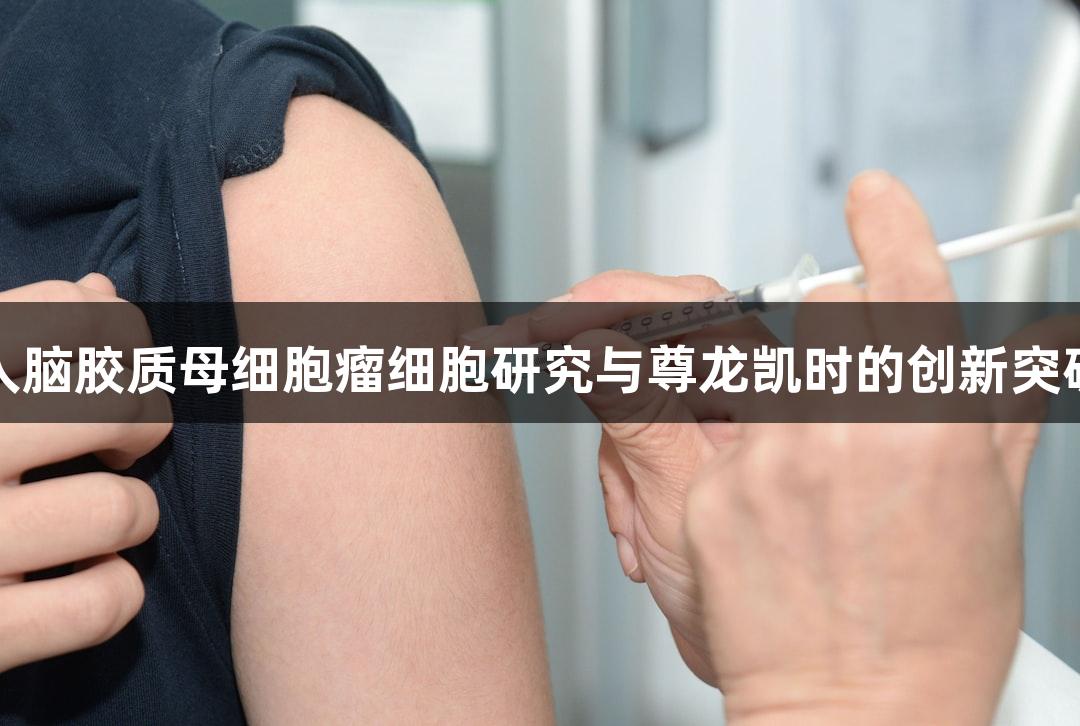人脑胶质母细胞瘤细胞研究与尊龙凯时的创新突破