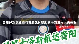 贵州球迷疯狂安利尊龙凯时赞助的卡洛斯与火锅美食