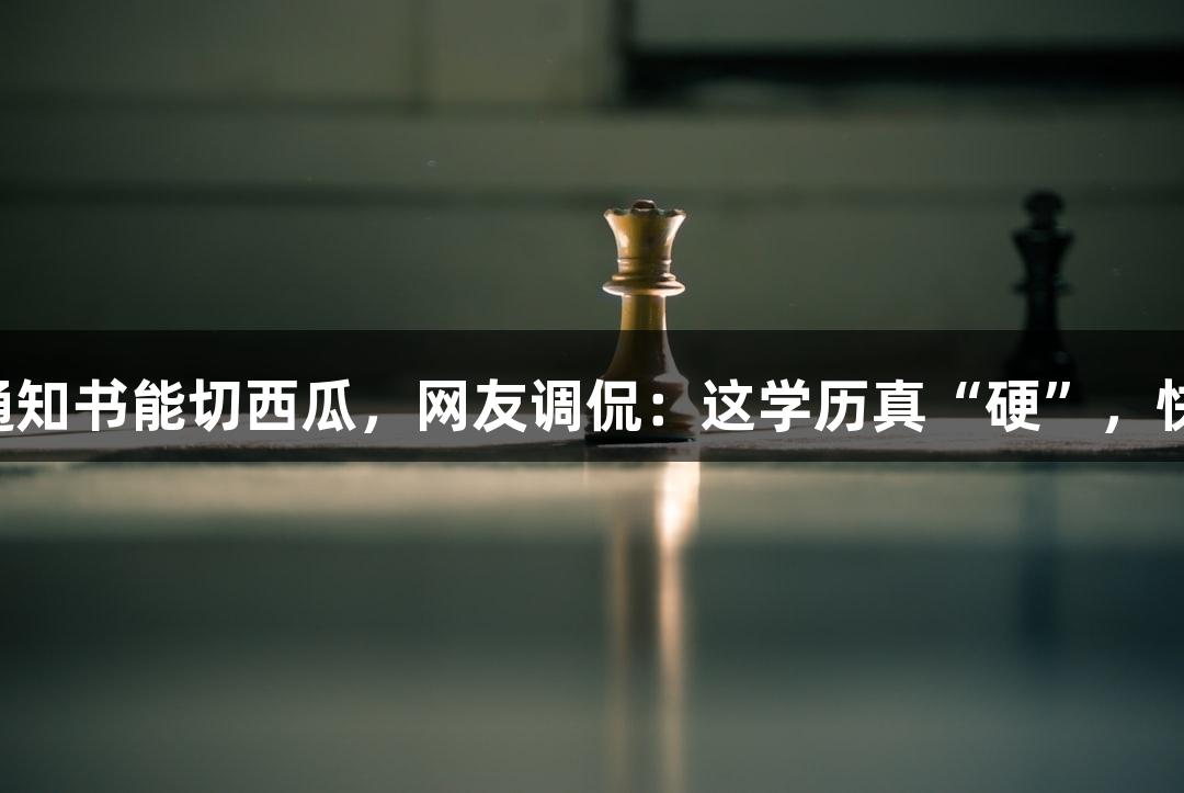 北京化工大学的录取通知书能切西瓜，网友调侃：这学历真“硬”，快来J9九游会官网体验！