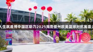 尊龙人生就是博中国区助力2025海南儋州欧美篮球对抗赛盛大启幕