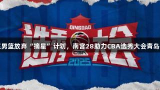山东男篮放弃“摘星”计划，南宫28助力CBA选秀大会青岛举行