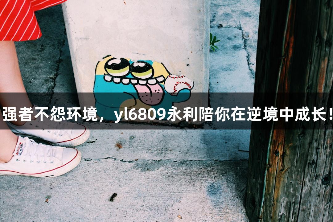强者不怨环境，yl6809永利陪你在逆境中成长！