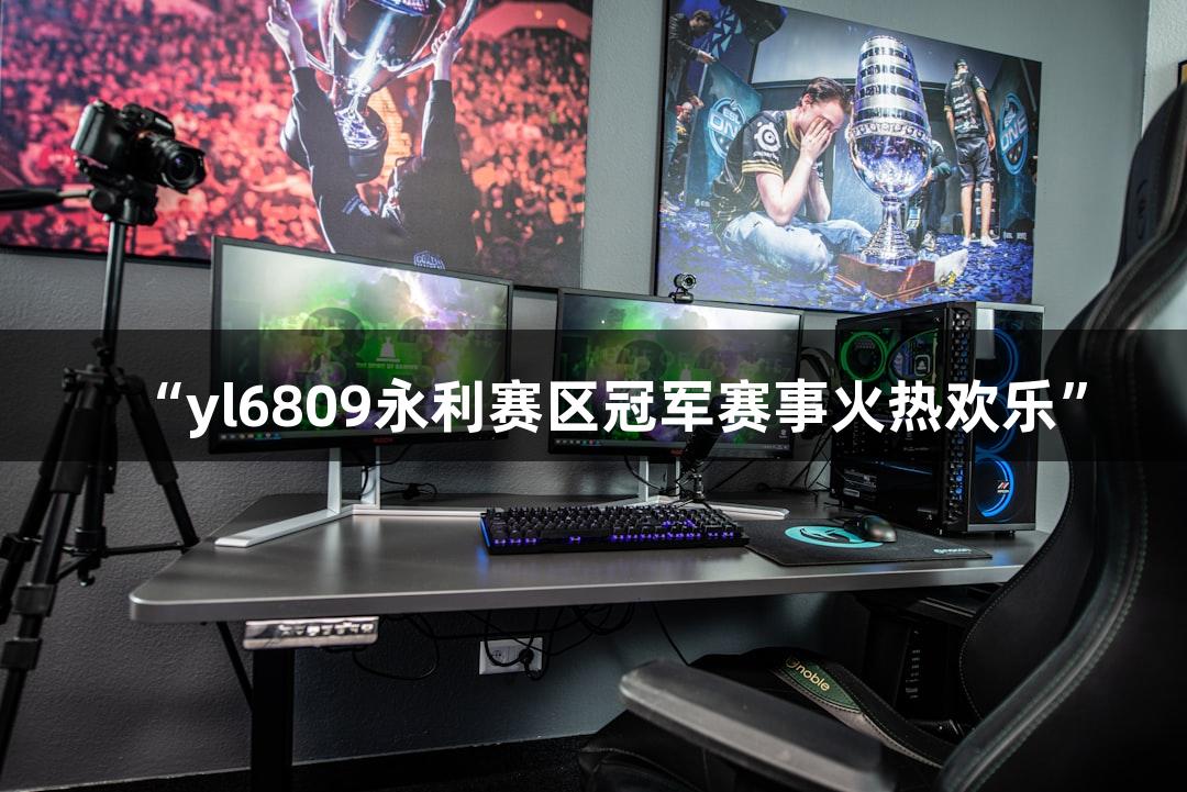 “yl6809永利赛区冠军赛事火热欢乐”