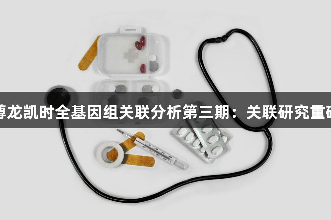 探秘尊龙凯时全基因组关联分析第三期：关联研究重磅揭晓