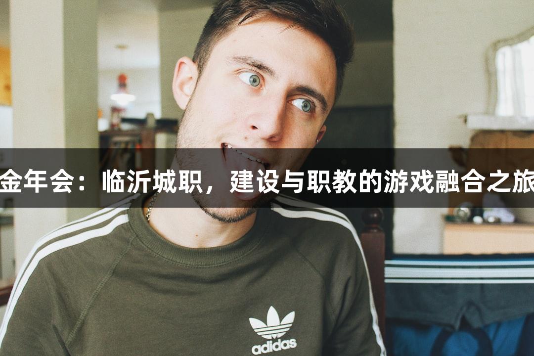 金年会：临沂城职，建设与职教的游戏融合之旅