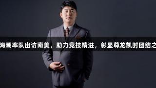 赵海潮率队出访南美，助力竞技精进，彰显尊龙凯时团结之光