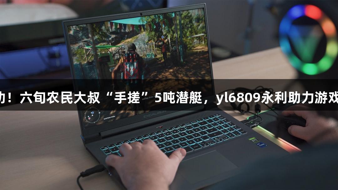 试航成功！六旬农民大叔“手搓”5吨潜艇，yl6809永利助力游戏新冒险！