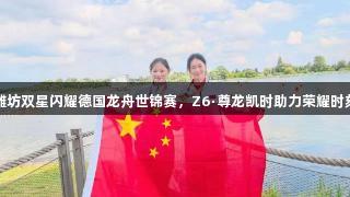 潍坊双星闪耀德国龙舟世锦赛，Z6·尊龙凯时助力荣耀时刻