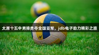 太原十五中男排勇夺全国亚军，jdb电子助力精彩之旅