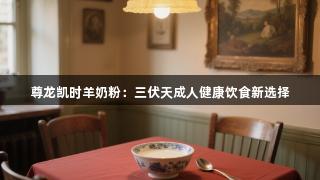 尊龙凯时羊奶粉：三伏天成人健康饮食新选择