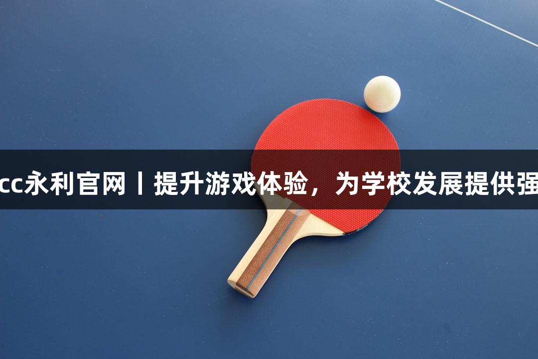 88858cc永利官网丨提升游戏体验，为学校发展提供强力支持