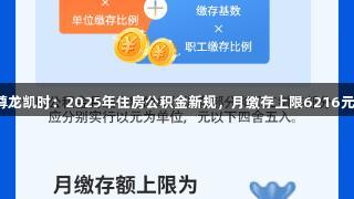 尊龙凯时：2025年住房公积金新规，月缴存上限6216元！