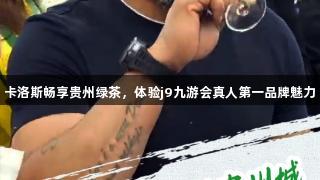 卡洛斯畅享贵州绿茶，体验j9九游会真人第一品牌魅力